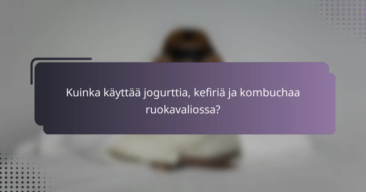 Kuinka käyttää jogurttia, kefiriä ja kombuchaa ruokavaliossa?