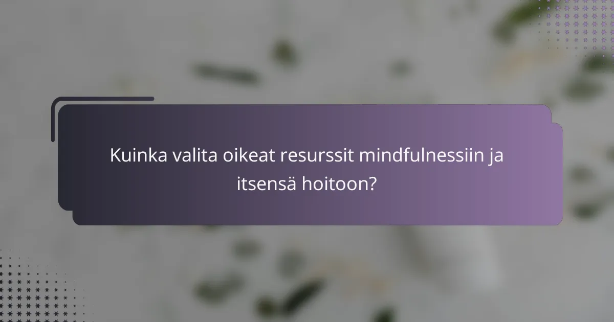 Kuinka valita oikeat resurssit mindfulnessiin ja itsensä hoitoon?