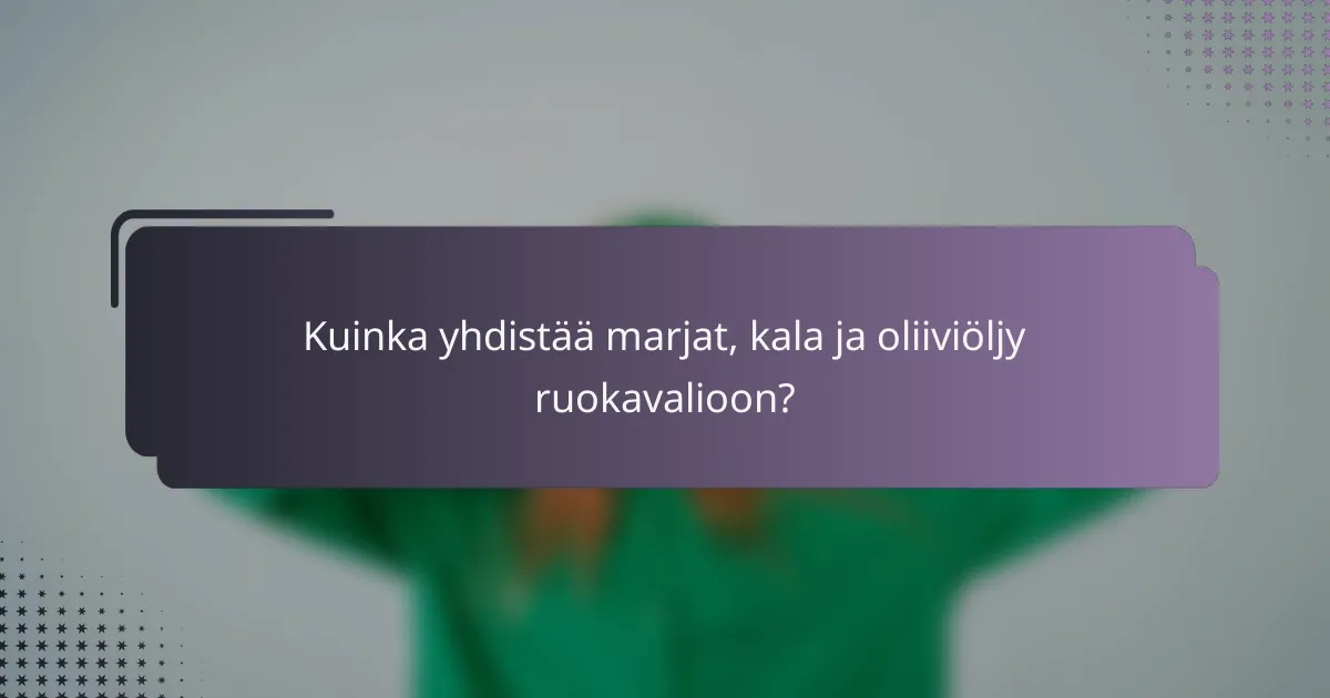 Kuinka yhdistää marjat, kala ja oliiviöljy ruokavalioon?