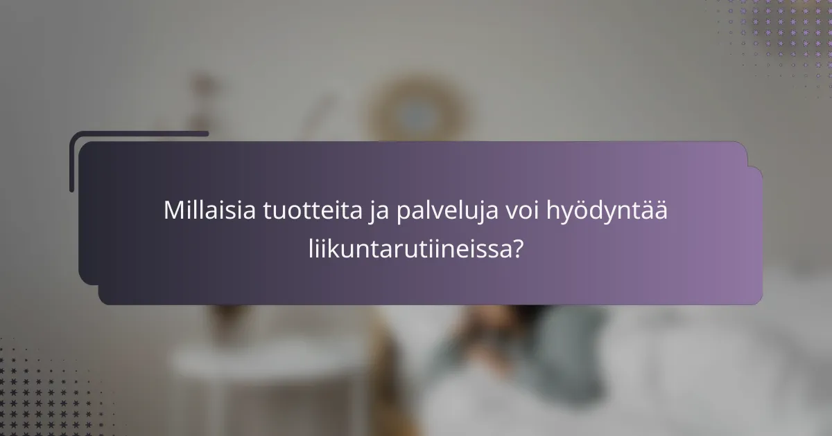 Millaisia tuotteita ja palveluja voi hyödyntää liikuntarutiineissa?