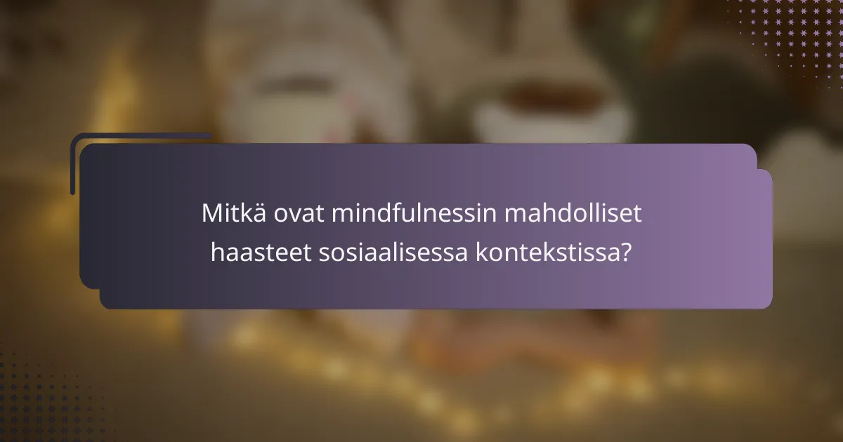Mitkä ovat mindfulnessin mahdolliset haasteet sosiaalisessa kontekstissa?