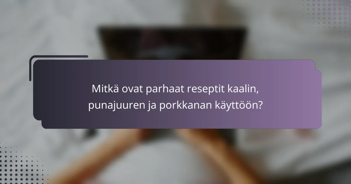 Mitkä ovat parhaat reseptit kaalin, punajuuren ja porkkanan käyttöön?