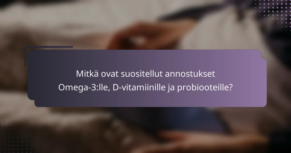 Mitkä ovat suositellut annostukset Omega-3:lle, D-vitamiinille ja probiooteille?