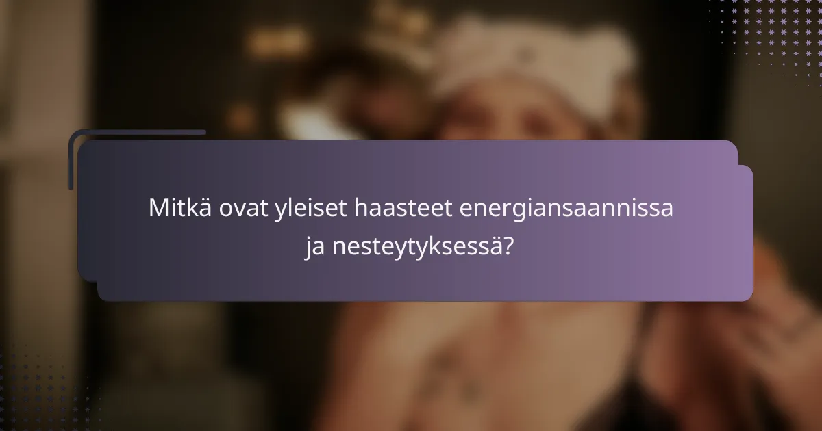 Mitkä ovat yleiset haasteet energiansaannissa ja nesteytyksessä?