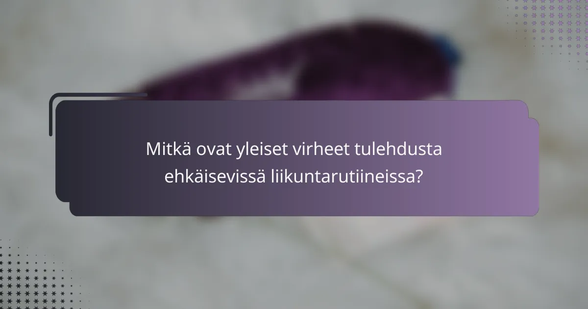 Mitkä ovat yleiset virheet tulehdusta ehkäisevissä liikuntarutiineissa?