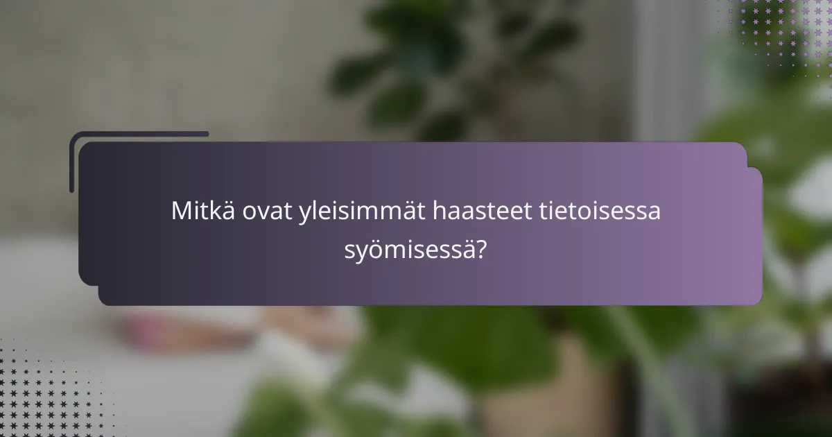 Mitkä ovat yleisimmät haasteet tietoisessa syömisessä?